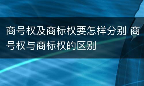 商号权及商标权要怎样分别 商号权与商标权的区别