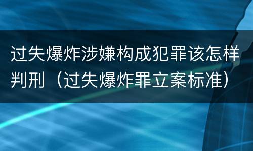 过失爆炸涉嫌构成犯罪该怎样判刑（过失爆炸罪立案标准）