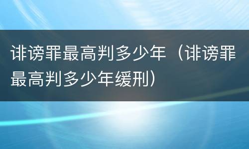 诽谤罪最高判多少年（诽谤罪最高判多少年缓刑）