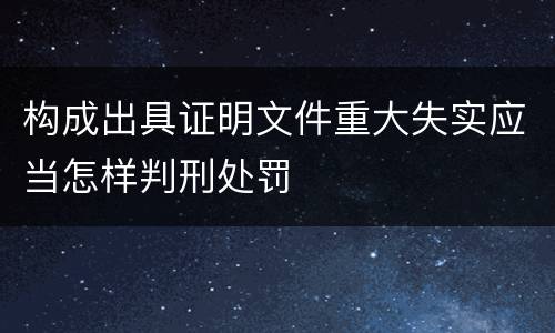 构成出具证明文件重大失实应当怎样判刑处罚
