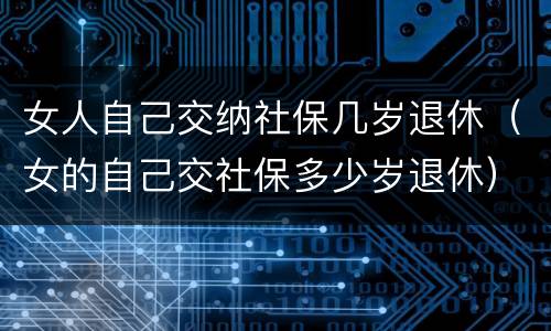 女人自己交纳社保几岁退休（女的自己交社保多少岁退休）