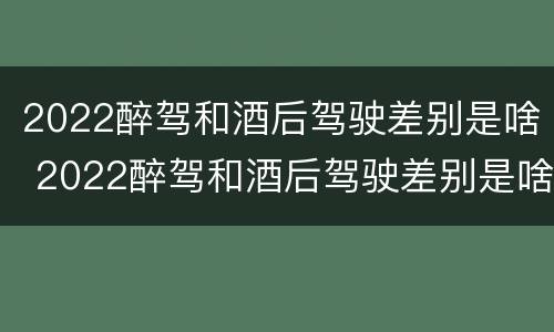 2022醉驾和酒后驾驶差别是啥 2022醉驾和酒后驾驶差别是啥呀