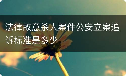法律故意杀人案件公安立案追诉标准是多少
