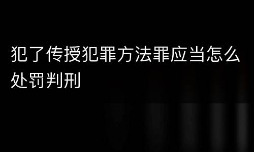犯了传授犯罪方法罪应当怎么处罚判刑