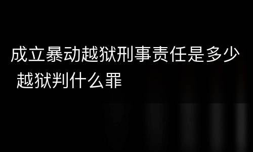 成立暴动越狱刑事责任是多少 越狱判什么罪
