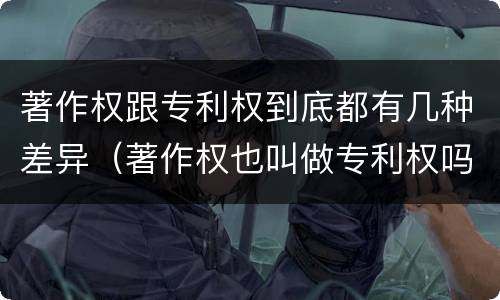 著作权跟专利权到底都有几种差异（著作权也叫做专利权吗）