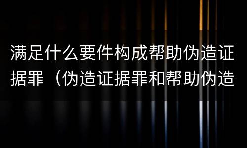 满足什么要件构成帮助伪造证据罪（伪造证据罪和帮助伪造证据罪）