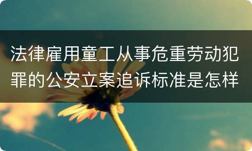 法律雇用童工从事危重劳动犯罪的公安立案追诉标准是怎样的