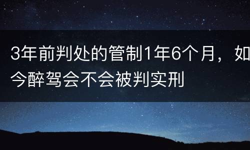 3年前判处的管制1年6个月，如今醉驾会不会被判实刑