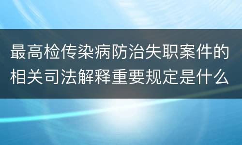 最高检传染病防治失职案件的相关司法解释重要规定是什么