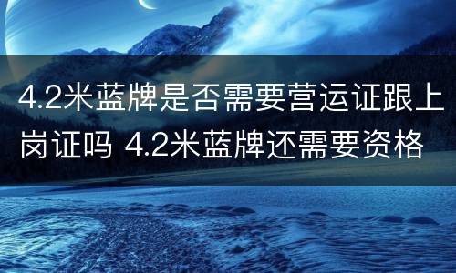 4.2米蓝牌是否需要营运证跟上岗证吗 4.2米蓝牌还需要资格证吗