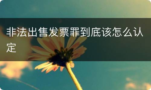 非法出售发票罪到底该怎么认定