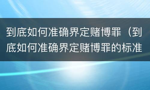 到底如何准确界定赌博罪（到底如何准确界定赌博罪的标准）