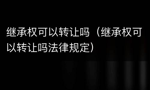 继承权可以转让吗（继承权可以转让吗法律规定）