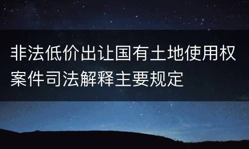 非法低价出让国有土地使用权案件司法解释主要规定