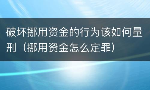 破坏挪用资金的行为该如何量刑（挪用资金怎么定罪）