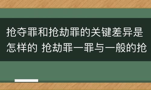 抢夺罪和抢劫罪的关键差异是怎样的 抢劫罪一罪与一般的抢劫罪区别