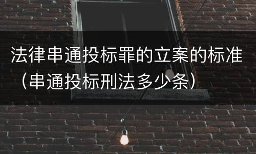 法律串通投标罪的立案的标准（串通投标刑法多少条）