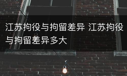 江苏拘役与拘留差异 江苏拘役与拘留差异多大