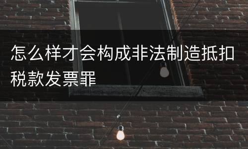 怎么样才会构成非法制造抵扣税款发票罪