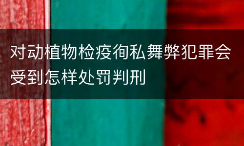 对动植物检疫徇私舞弊犯罪会受到怎样处罚判刑