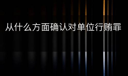 从什么方面确认对单位行贿罪