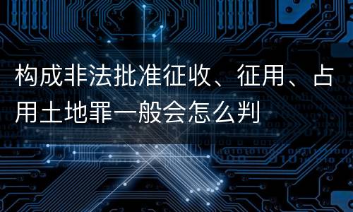 构成非法批准征收、征用、占用土地罪一般会怎么判