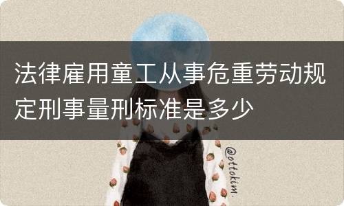 法律雇用童工从事危重劳动规定刑事量刑标准是多少
