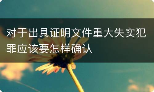 对于出具证明文件重大失实犯罪应该要怎样确认