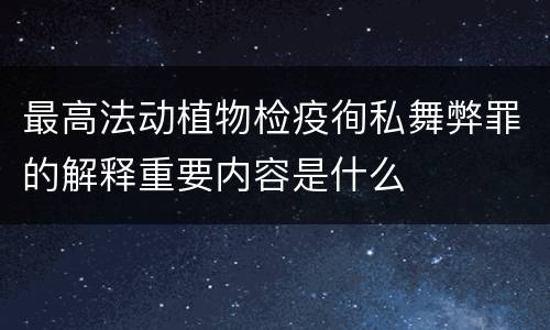 最高法动植物检疫徇私舞弊罪的解释重要内容是什么