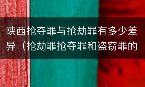 陕西抢夺罪与抢劫罪有多少差异（抢劫罪抢夺罪和盗窃罪的区别）