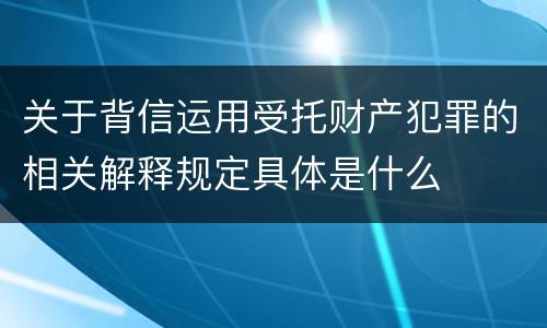 关于背信运用受托财产犯罪的相关解释规定具体是什么