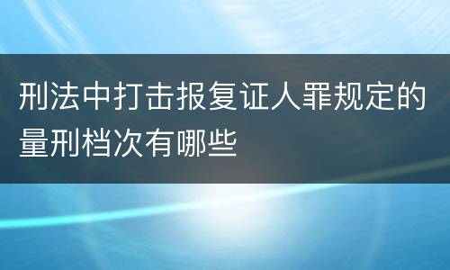 刑法中打击报复证人罪规定的量刑档次有哪些