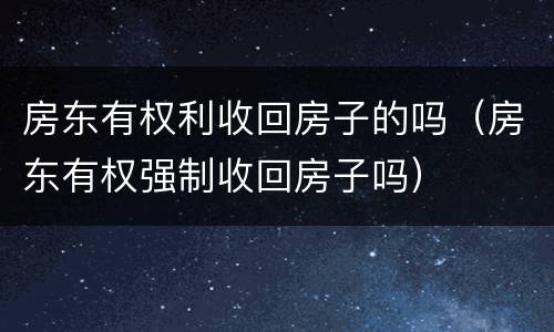 房东有权利收回房子的吗（房东有权强制收回房子吗）