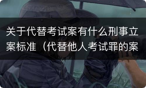 关于代替考试案有什么刑事立案标准（代替他人考试罪的案例）