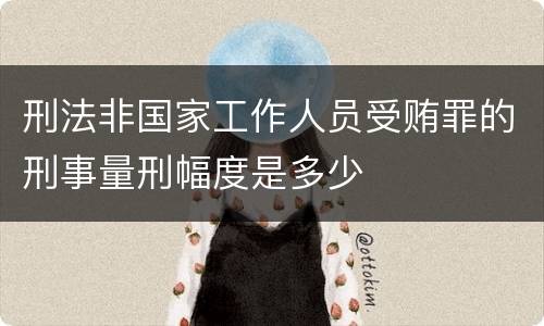 刑法非国家工作人员受贿罪的刑事量刑幅度是多少