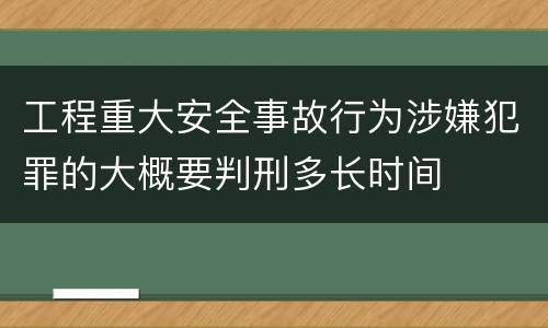 工程重大安全事故行为涉嫌犯罪的大概要判刑多长时间