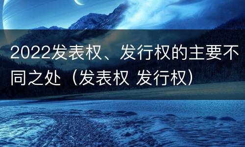 2022发表权、发行权的主要不同之处（发表权 发行权）