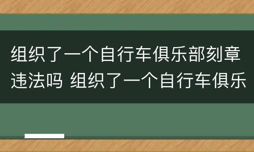 组织了一个自行车俱乐部刻章违法吗 组织了一个自行车俱乐部刻章违法吗怎么处罚