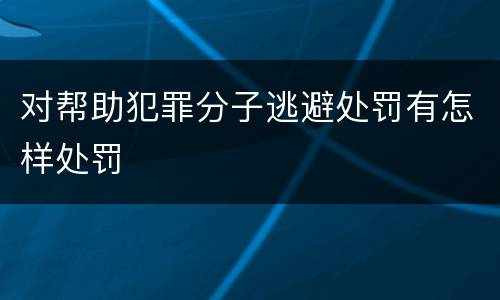 对帮助犯罪分子逃避处罚有怎样处罚