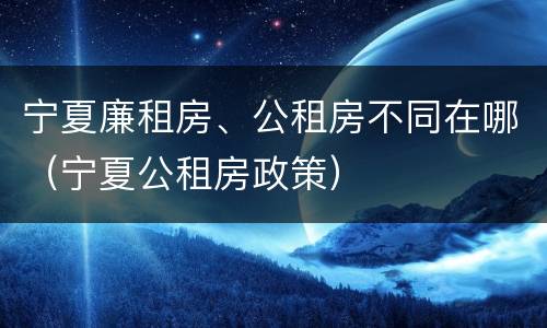宁夏廉租房、公租房不同在哪（宁夏公租房政策）