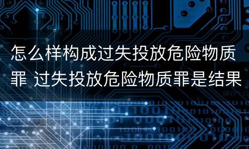 怎么样构成过失投放危险物质罪 过失投放危险物质罪是结果犯吗