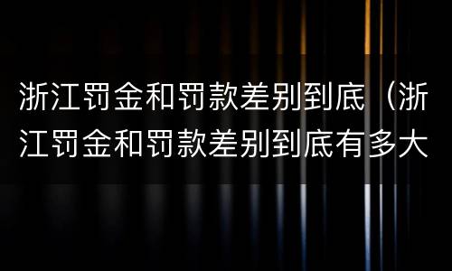 浙江罚金和罚款差别到底（浙江罚金和罚款差别到底有多大）