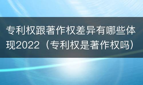 专利权跟著作权差异有哪些体现2022（专利权是著作权吗）