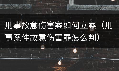 刑事故意伤害案如何立案（刑事案件故意伤害罪怎么判）
