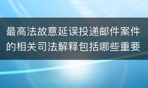 最高法故意延误投递邮件案件的相关司法解释包括哪些重要规定