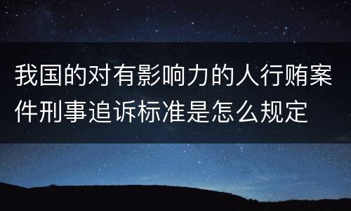 我国的对有影响力的人行贿案件刑事追诉标准是怎么规定