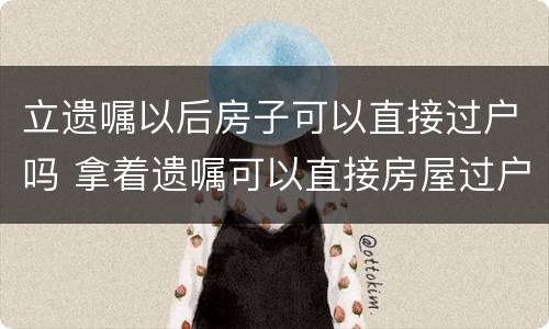 立遗嘱以后房子可以直接过户吗 拿着遗嘱可以直接房屋过户吗