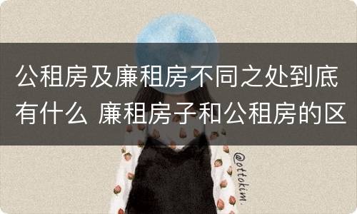 公租房及廉租房不同之处到底有什么 廉租房子和公租房的区别