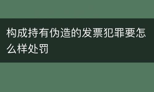 构成持有伪造的发票犯罪要怎么样处罚